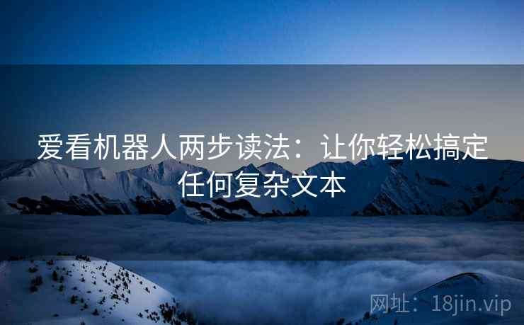 爱看机器人两步读法:让你轻松搞定任何复杂文本 爱看机器人两步读法:让你轻松搞定任何复杂文本