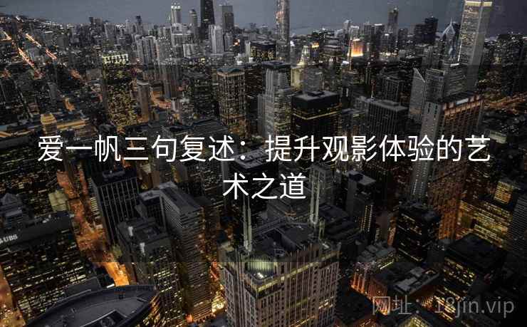 爱一帆三句复述:提升观影体验的艺术之道 爱一帆三句复述:提升观影体验的艺术之道