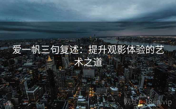 爱一帆三句复述:提升观影体验的艺术之道 爱一帆三句复述:提升观影体验的艺术之道
