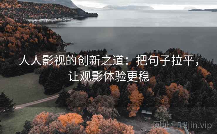 人人影视的创新之道：把句子拉平，让观影体验更稳