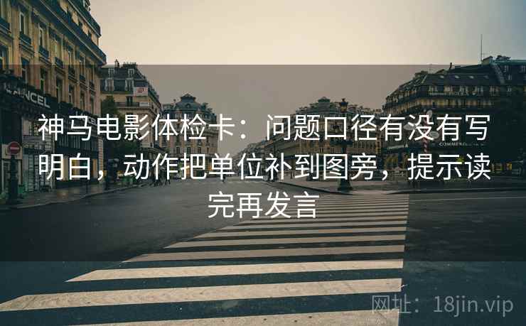 神马电影体检卡:问题口径有没有写明白,动作把单位补到图旁,提示读完再发言 神马电影体检卡:问题口径有没有写明白,动作把单位补到图旁,提示读完再发言