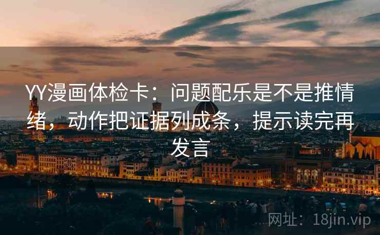 YY漫画体检卡:问题配乐是不是推情绪,动作把证据列成条,提示读完再发言 YY漫画体检卡:问题配乐是不是推情绪,动作把证据列成条,提示读完再发言