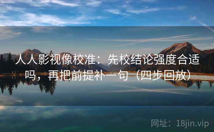 人人影视像校准:先校结论强度合适吗,再把前提补一句(四步回放) 人人影视像校准:先校结论强度合适吗,再把前提补一句(四步回放)