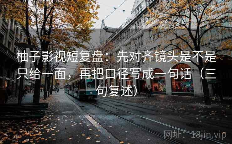 柚子影视短复盘:先对齐镜头是不是只给一面,再把口径写成一句话(三句复述) 柚子影视短复盘:先对齐镜头是不是只给一面,再把口径写成一句话(三句复述)