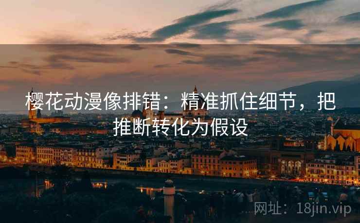 樱花动漫像排错:精准抓住细节,把推断转化为假设 樱花动漫像排错:精准抓住细节,把推断转化为假设